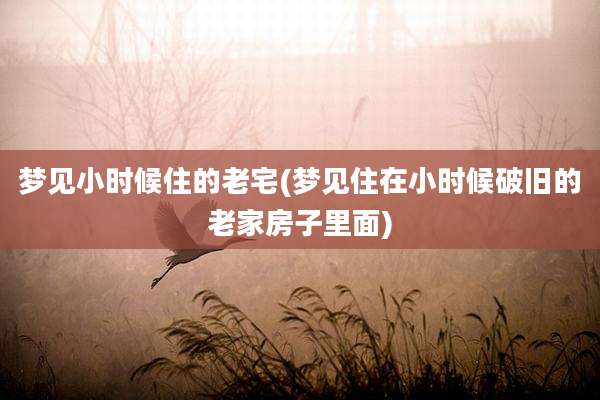 梦见小时候住的老宅(梦见住在小时候破旧的老家房子里面)