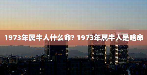 1973年属牛人什么命? 1973年属牛人是啥命