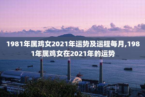 1981年属鸡女2021年运势及运程每月,1981年属鸡女在2021年的运势