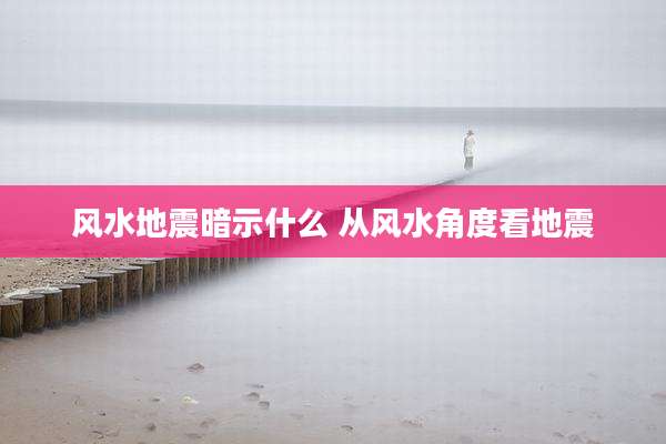 风水地震暗示什么 从风水角度看地震
