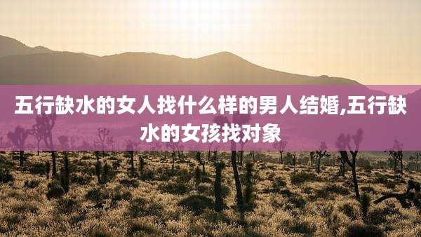 五行缺水的女人找什么样的男人结婚,五行缺水的女孩找对象