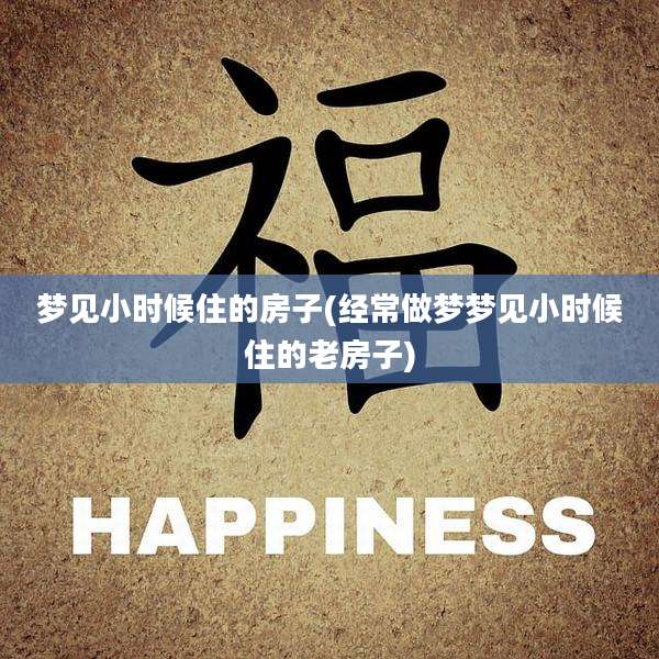 梦见小时候住的房子(经常做梦梦见小时候住的老房子)