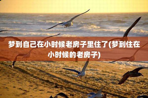 梦到自己在小时候老房子里住了(梦到住在小时候的老房子)