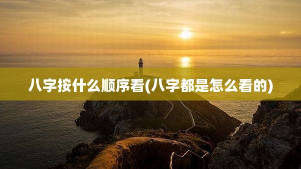 八字按什么顺序看(八字都是怎么看的)