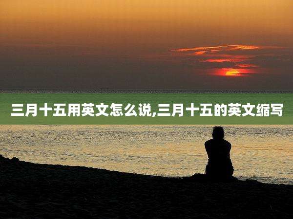 三月十五用英文怎么说,三月十五的英文缩写