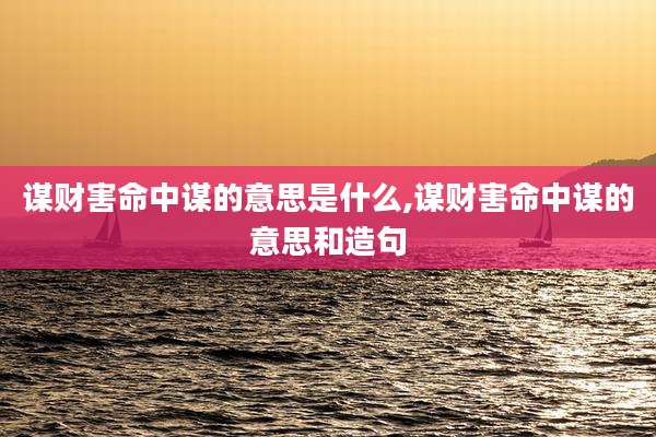 谋财害命中谋的意思是什么,谋财害命中谋的意思和造句