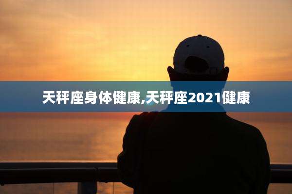 天秤座身体健康,天秤座2021健康