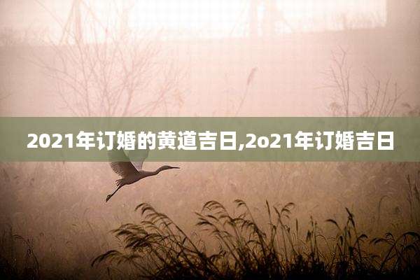 2021年订婚的黄道吉日,2o21年订婚吉日