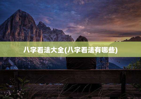 八字看法大全(八字看法有哪些)