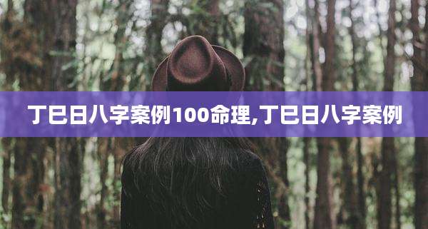 丁巳日八字案例100命理,丁巳日八字案例