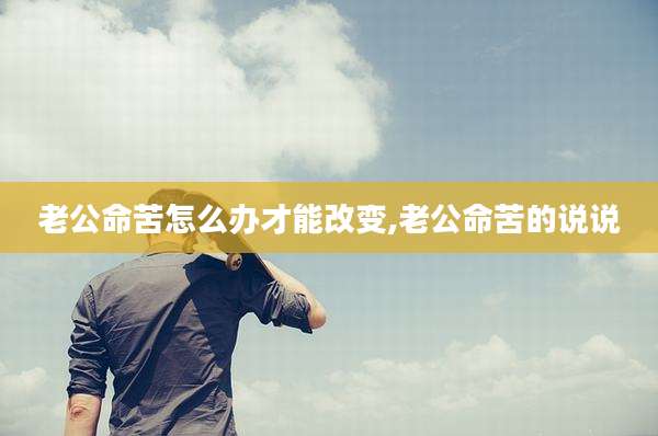 老公命苦怎么办才能改变,老公命苦的说说