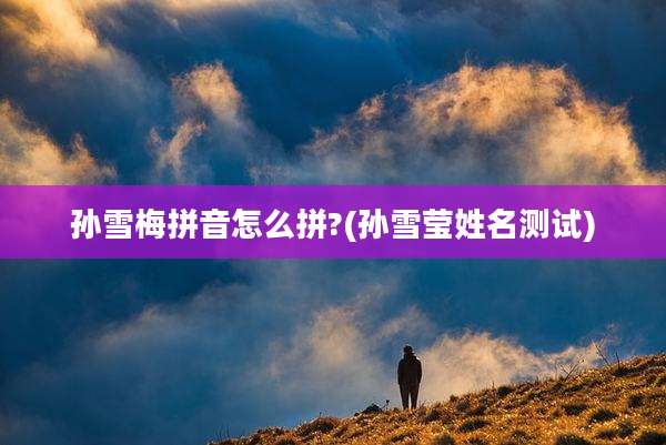 孙雪梅拼音怎么拼?(孙雪莹姓名测试)
