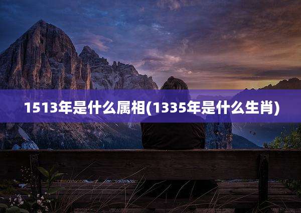 1513年是什么属相(1335年是什么生肖)