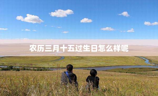 农历三月十五过生日怎么样呢