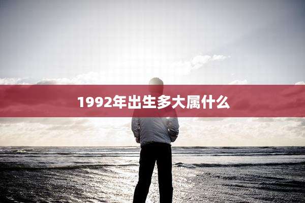 1992年出生多大属什么