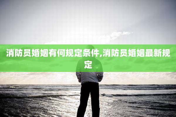 消防员婚姻有何规定条件,消防员婚姻最新规定