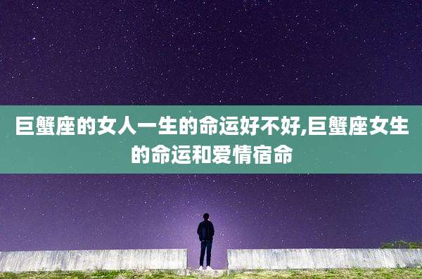 巨蟹座的女人一生的命运好不好,巨蟹座女生的命运和爱情宿命