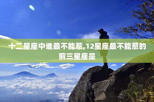 十二星座中谁最不能惹,12星座最不能惹的前三星座是