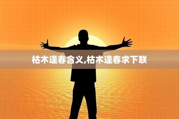 枯木逢春含义,枯木逢春求下联