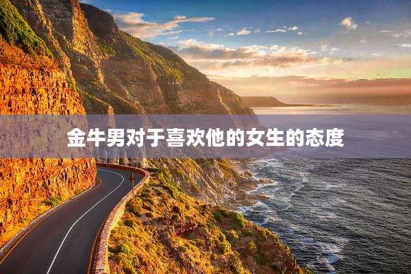 金牛男对于喜欢他的女生的态度