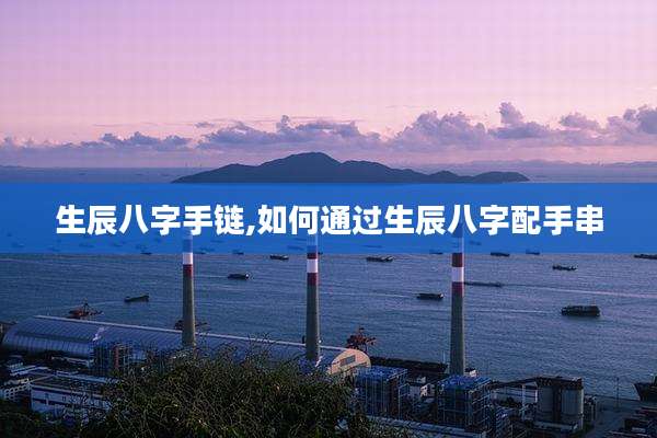 生辰八字手链,如何通过生辰八字配手串