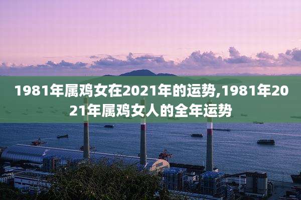 1981年属鸡女在2021年的运势,1981年2021年属鸡女人的全年运势