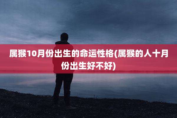 属猴10月份出生的命运性格(属猴的人十月份出生好不好)