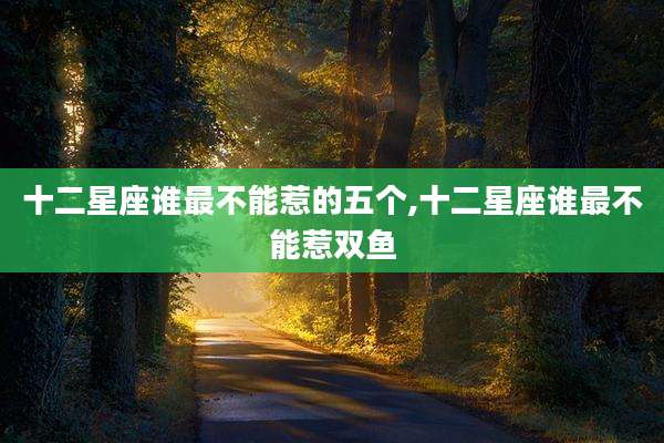 十二星座谁最不能惹的五个,十二星座谁最不能惹双鱼