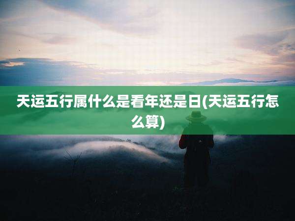 天运五行属什么是看年还是日(天运五行怎么算)