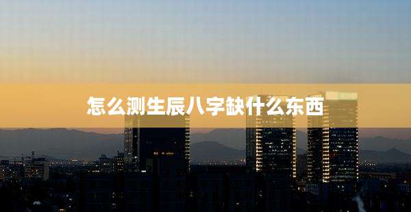 怎么测生辰八字缺什么东西
