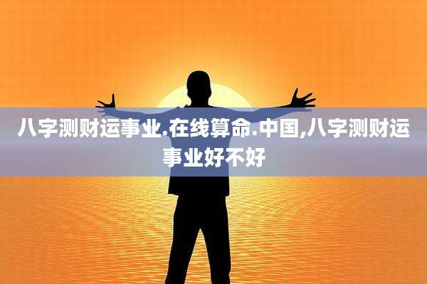 八字测财运事业.在线算命.中国,八字测财运事业好不好