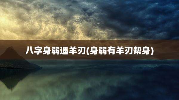 八字身弱遇羊刃(身弱有羊刃帮身)