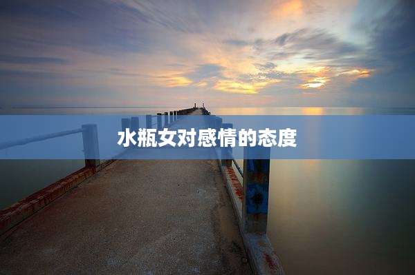 水瓶女对感情的态度