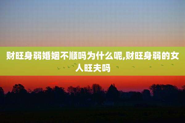 财旺身弱婚姻不顺吗为什么呢,财旺身弱的女人旺夫吗
