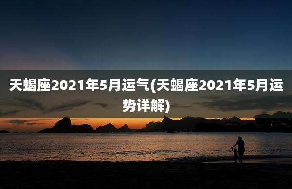 天蝎座2021年5月运气(天蝎座2021年5月运势详解)