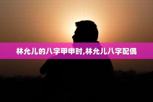 林允儿的八字甲申时,林允儿八字配偶