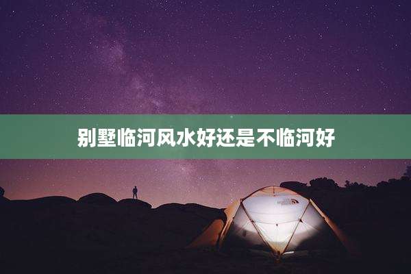 别墅临河风水好还是不临河好