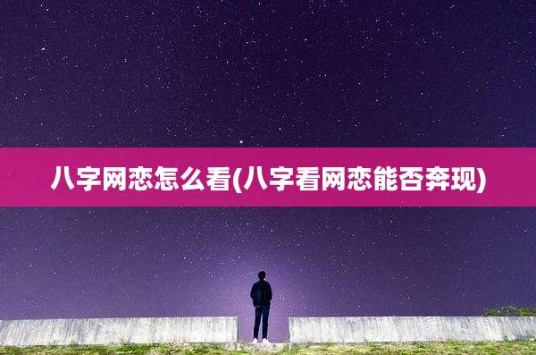 八字网恋怎么看(八字看网恋能否奔现)