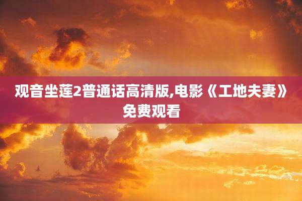 观音坐莲2普通话高清版,电影《工地夫妻》免费观看