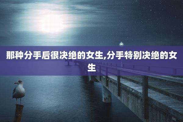 那种分手后很决绝的女生,分手特别决绝的女生