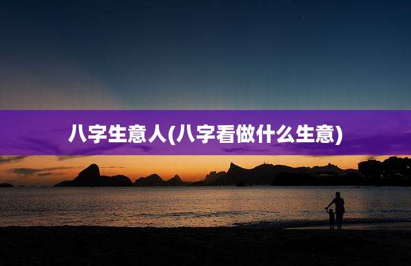八字生意人(八字看做什么生意)