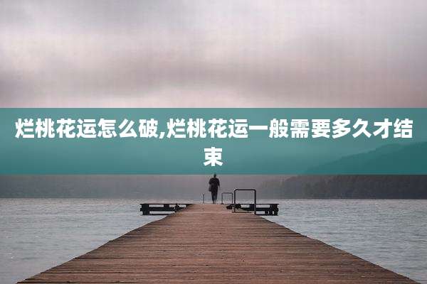 烂桃花运怎么破,烂桃花运一般需要多久才结束
