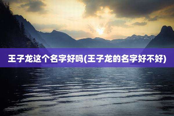 王子龙这个名字好吗(王子龙的名字好不好)