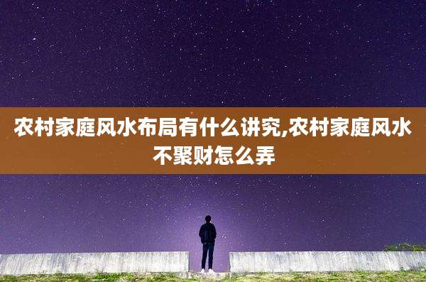 农村家庭风水布局有什么讲究,农村家庭风水不聚财怎么弄