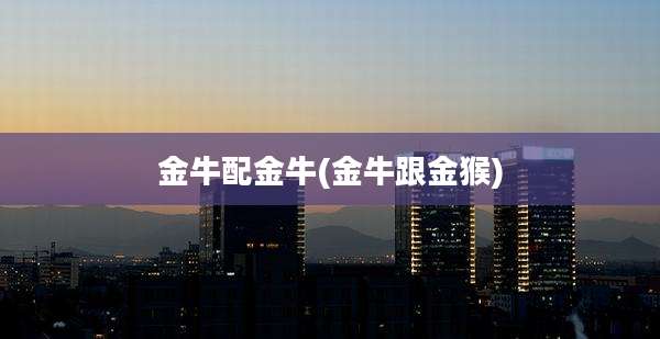 金牛配金牛(金牛跟金猴)