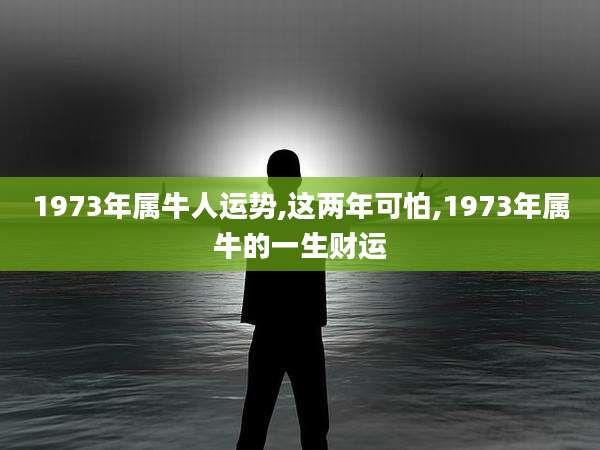1973年属牛人运势,这两年可怕,1973年属牛的一生财运