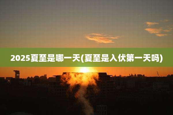 2025夏至是哪一天(夏至是入伏第一天吗)