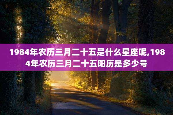 1984年农历三月二十五是什么星座呢,1984年农历三月二十五阳历是多少号