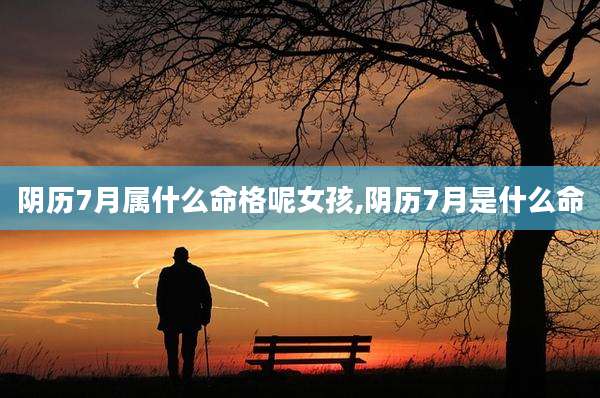 阴历7月属什么命格呢女孩,阴历7月是什么命