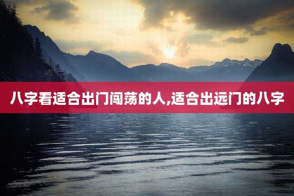 八字看适合出门闯荡的人,适合出远门的八字